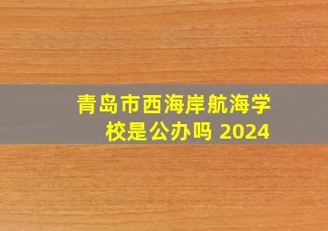 青岛市西海岸航海学校是公办吗 2024